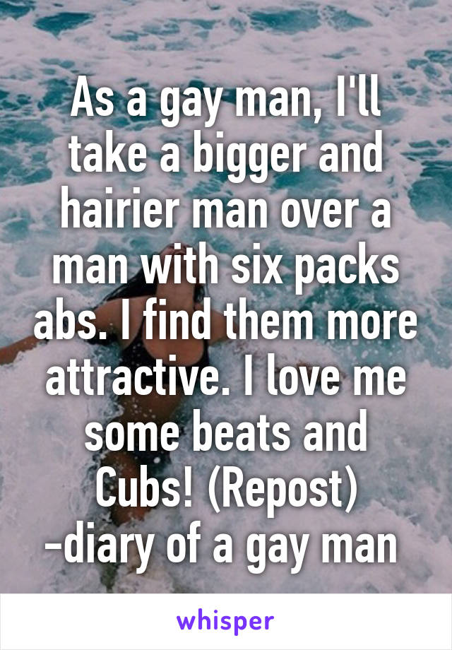 As a gay man, I'll take a bigger and hairier man over a man with six packs abs. I find them more attractive. I love me some beats and Cubs! (Repost)
-diary of a gay man 