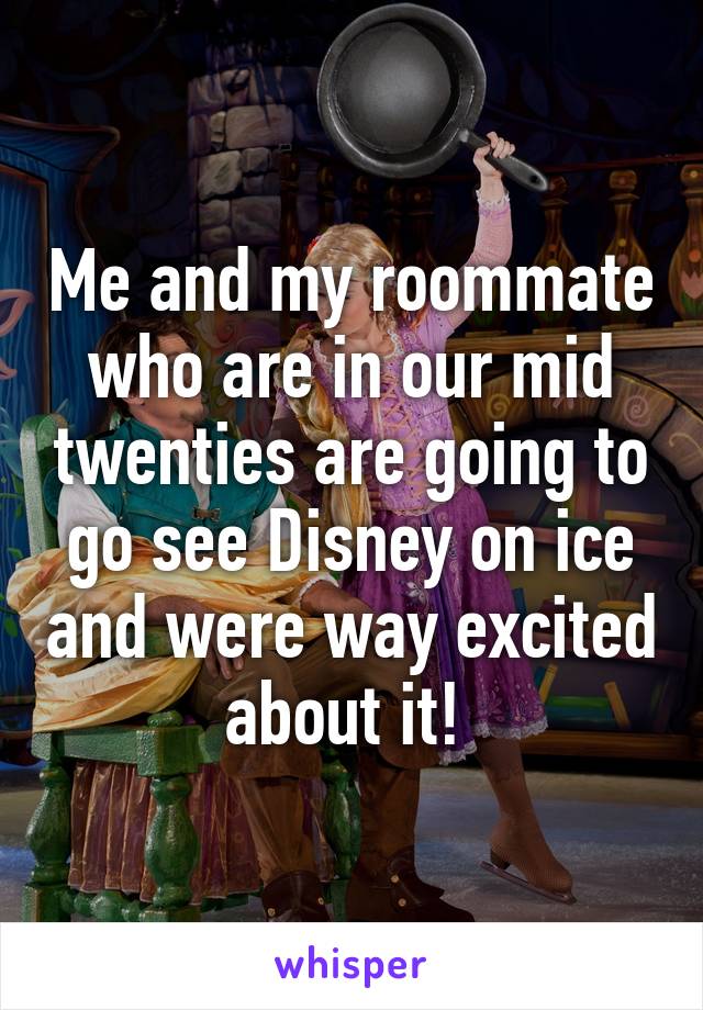 Me and my roommate who are in our mid twenties are going to go see Disney on ice and were way excited about it! 