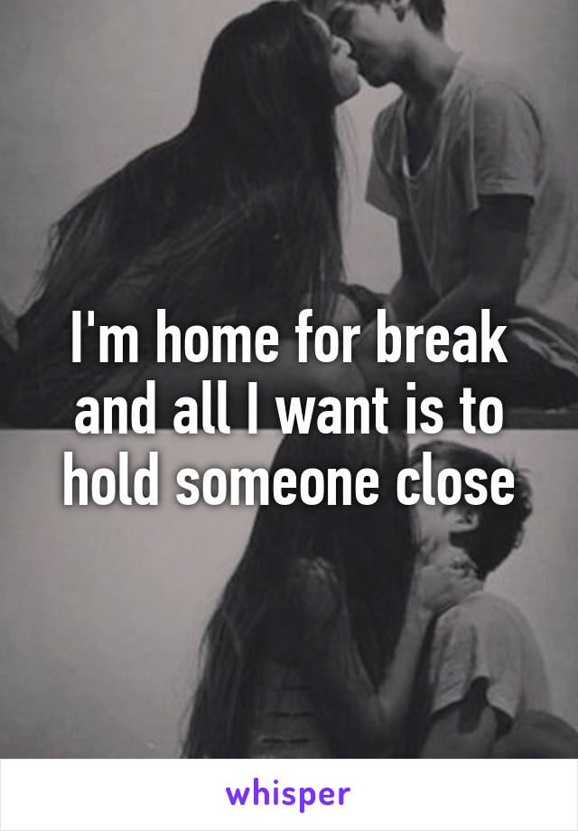 I'm home for break and all I want is to hold someone close