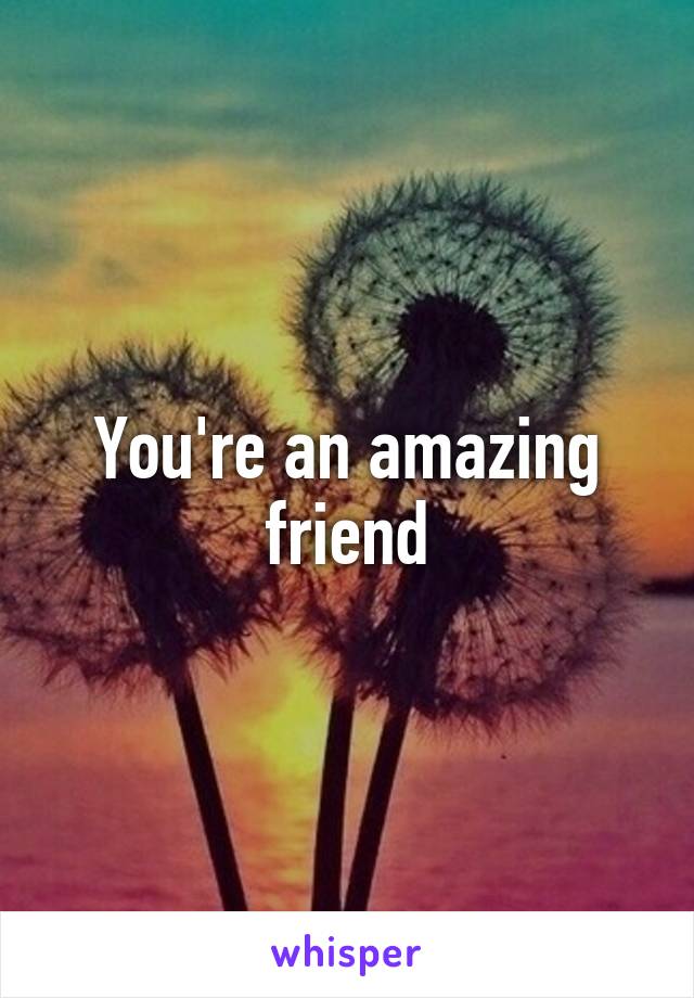 You're an amazing friend