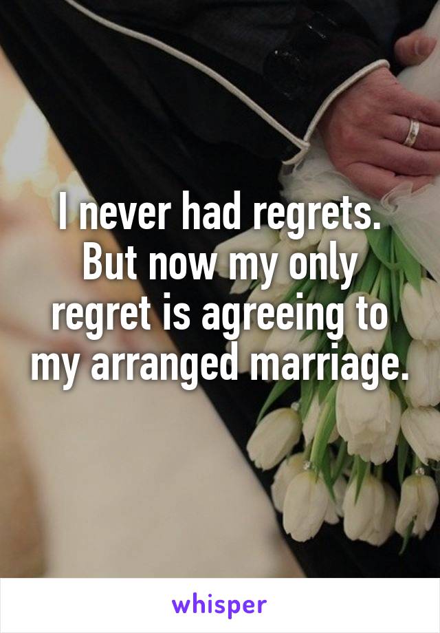 I never had regrets. But now my only regret is agreeing to my arranged marriage. 