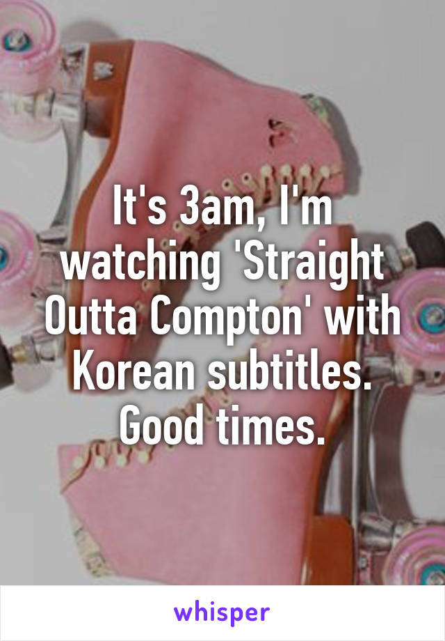 It's 3am, I'm watching 'Straight Outta Compton' with Korean subtitles. Good times.