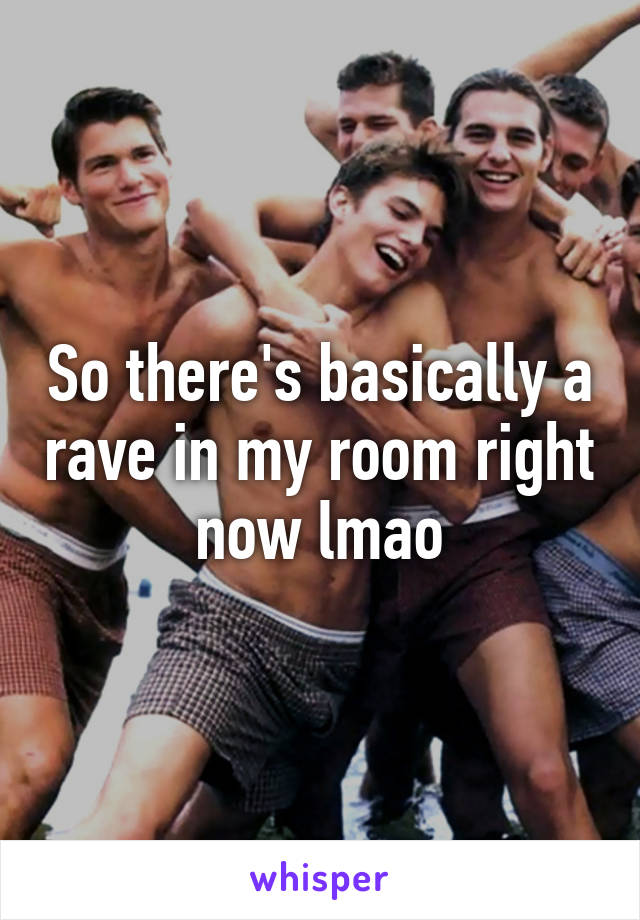 So there's basically a rave in my room right now lmao