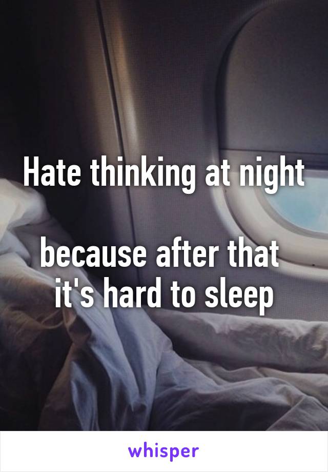 Hate thinking at night 
because after that 
it's hard to sleep