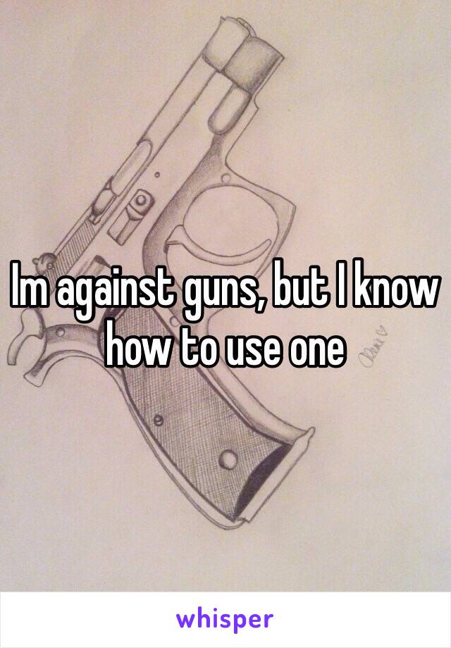 Im against guns, but I know how to use one