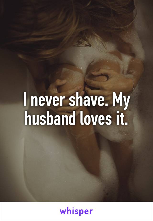 I never shave. My husband loves it.