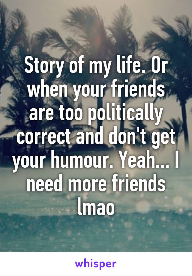 Story of my life. Or when your friends are too politically correct and don't get your humour. Yeah... I need more friends lmao