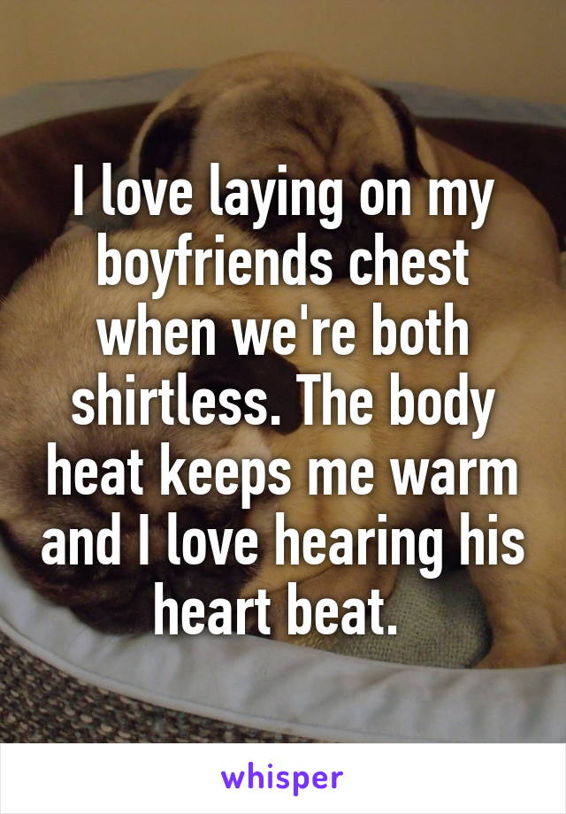 I love laying on my boyfriends chest when we're both shirtless. The body heat keeps me warm and I love hearing his heart beat. 