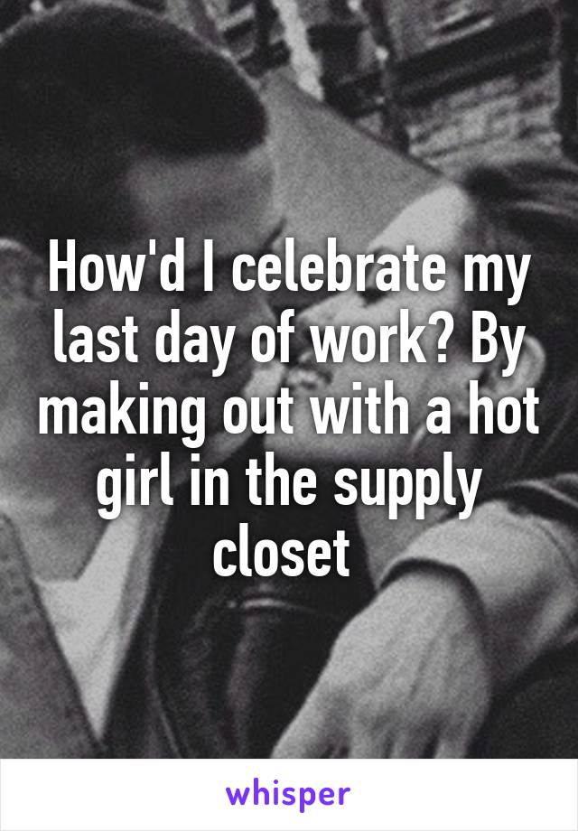 How'd I celebrate my last day of work? By making out with a hot girl in the supply closet 