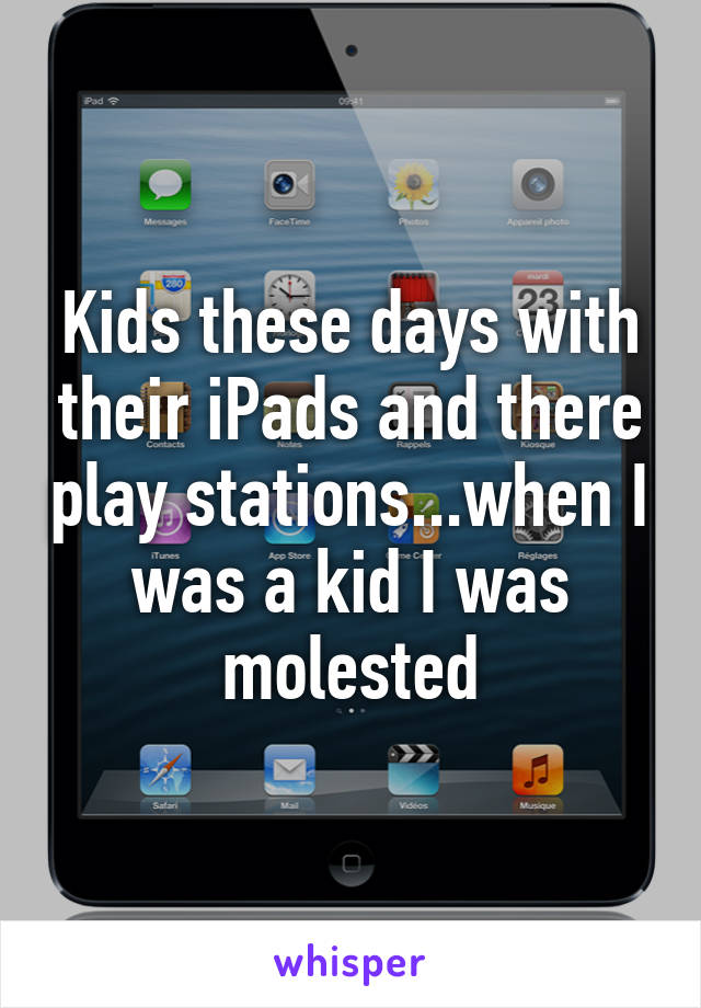 Kids these days with their iPads and there play stations...when I was a kid I was molested