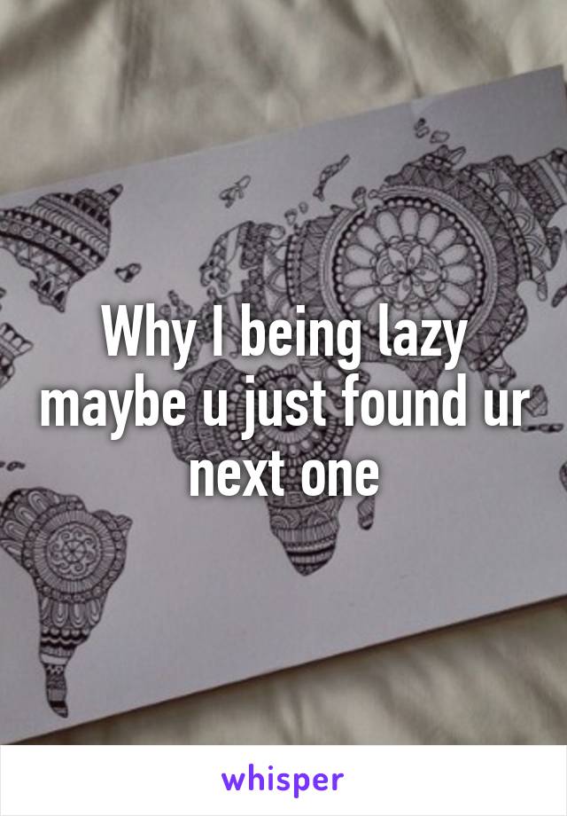 Why I being lazy maybe u just found ur next one