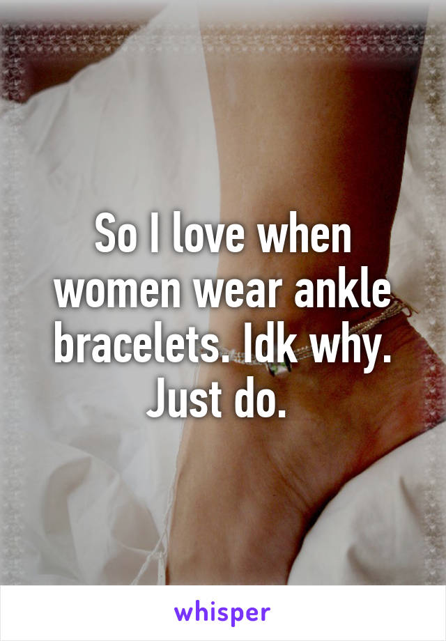 So I love when women wear ankle bracelets. Idk why. Just do. 