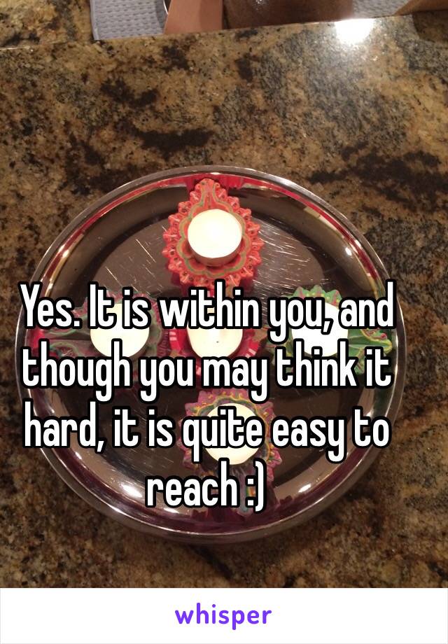 Yes. It is within you, and though you may think it hard, it is quite easy to reach :)