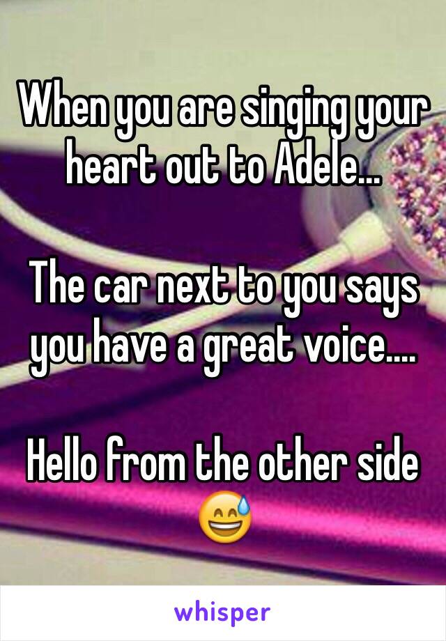 When you are singing your heart out to Adele...

The car next to you says you have a great voice....

Hello from the other side 😅