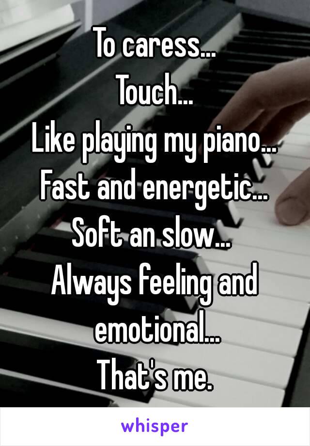 To caress...
Touch...
Like playing my piano...
Fast and energetic...
Soft an slow... 
Always feeling and emotional...
That's me.