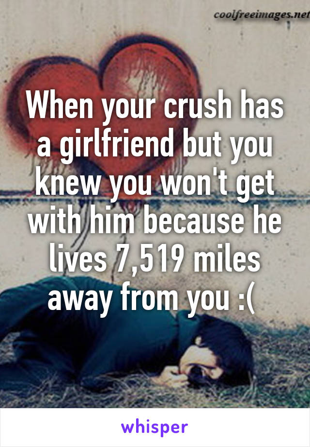 When your crush has a girlfriend but you knew you won't get with him because he lives 7,519 miles away from you :( 
