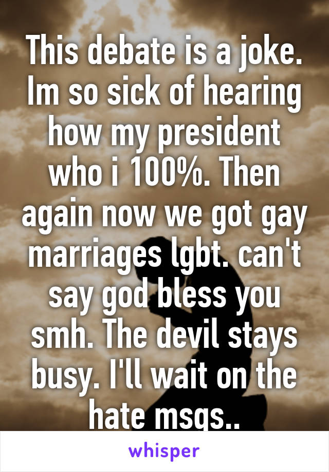 This debate is a joke. Im so sick of hearing how my president who i 100%. Then again now we got gay marriages lgbt. can't say god bless you smh. The devil stays busy. I'll wait on the hate msgs..