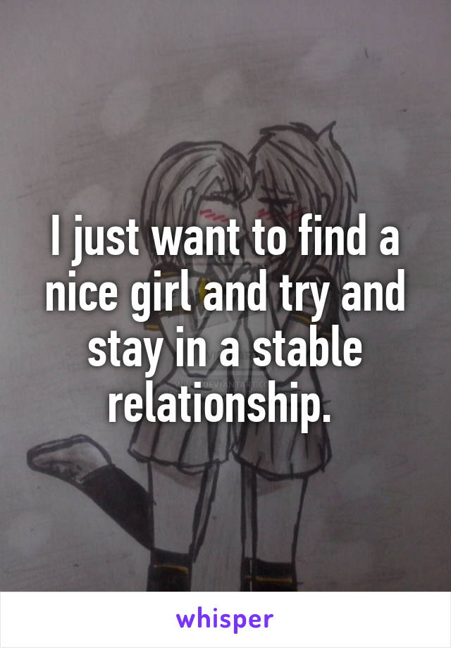 I just want to find a nice girl and try and stay in a stable relationship. 