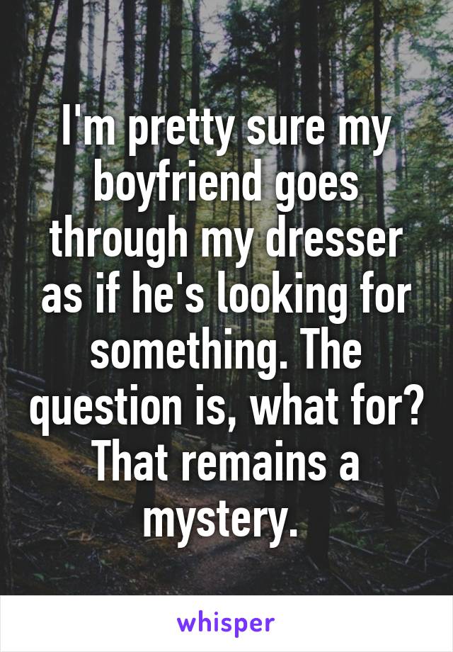 I'm pretty sure my boyfriend goes through my dresser as if he's looking for something. The question is, what for? That remains a mystery. 