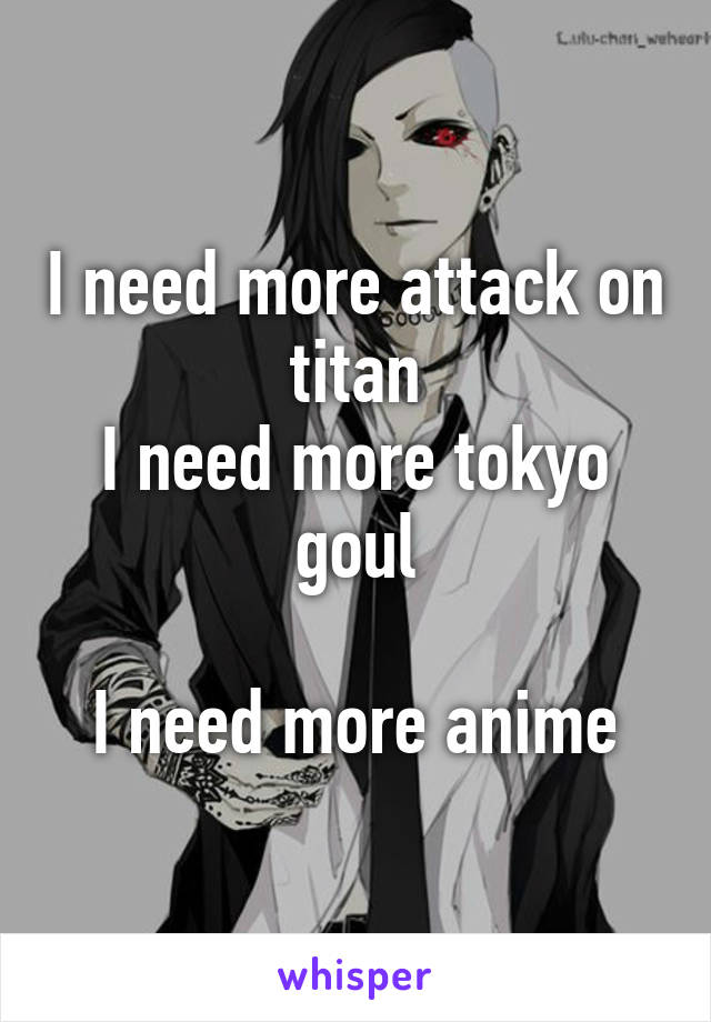 I need more attack on titan
I need more tokyo goul

I need more anime