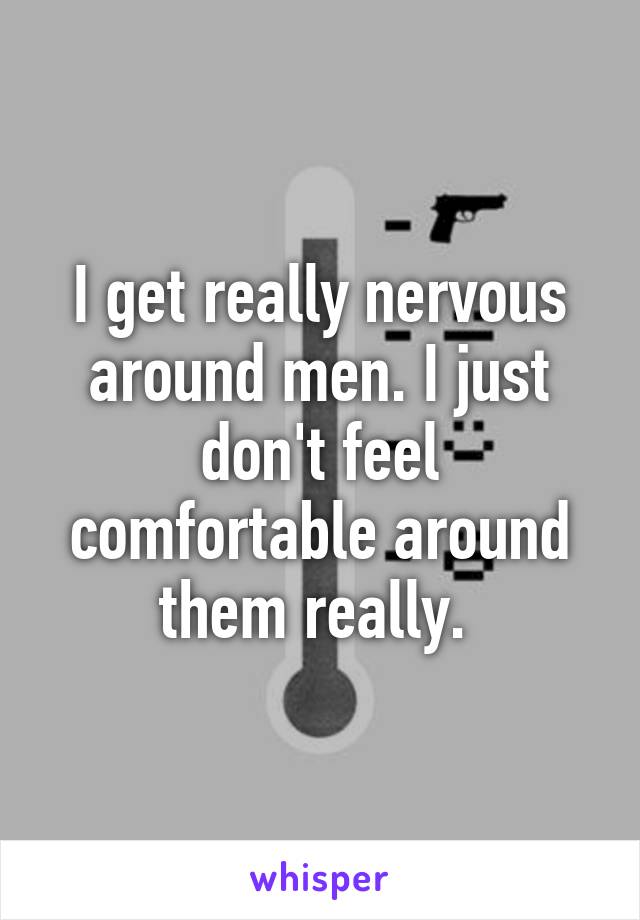 I get really nervous around men. I just don't feel comfortable around them really. 