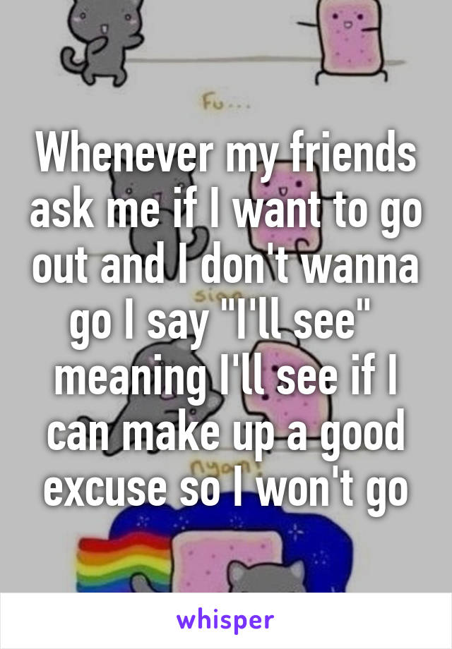 Whenever my friends ask me if I want to go out and I don't wanna go I say "I'll see"  meaning I'll see if I can make up a good excuse so I won't go