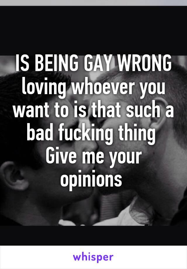 IS BEING GAY WRONG loving whoever you want to is that such a bad fucking thing 
Give me your opinions 
