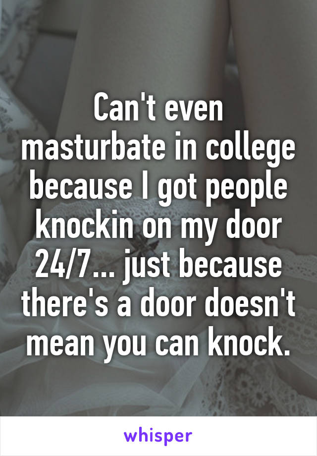 Can't even masturbate in college because I got people knockin on my door 24/7... just because there's a door doesn't mean you can knock.