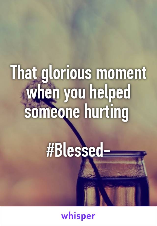 That glorious moment when you helped someone hurting 

#Blessed-