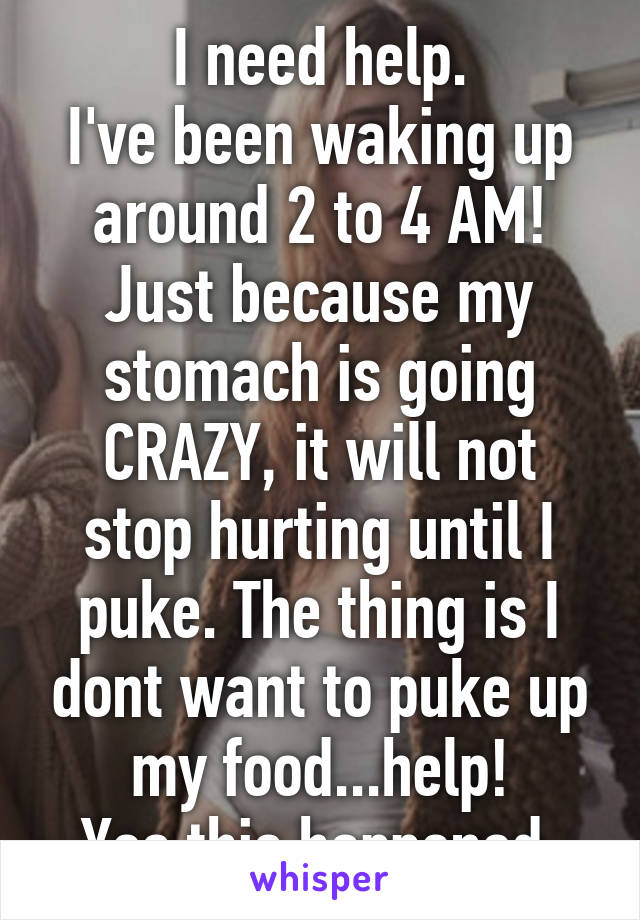 I need help.
I've been waking up around 2 to 4 AM! Just because my stomach is going CRAZY, it will not stop hurting until I puke. The thing is I dont want to puke up my food...help!
Yes this happened 