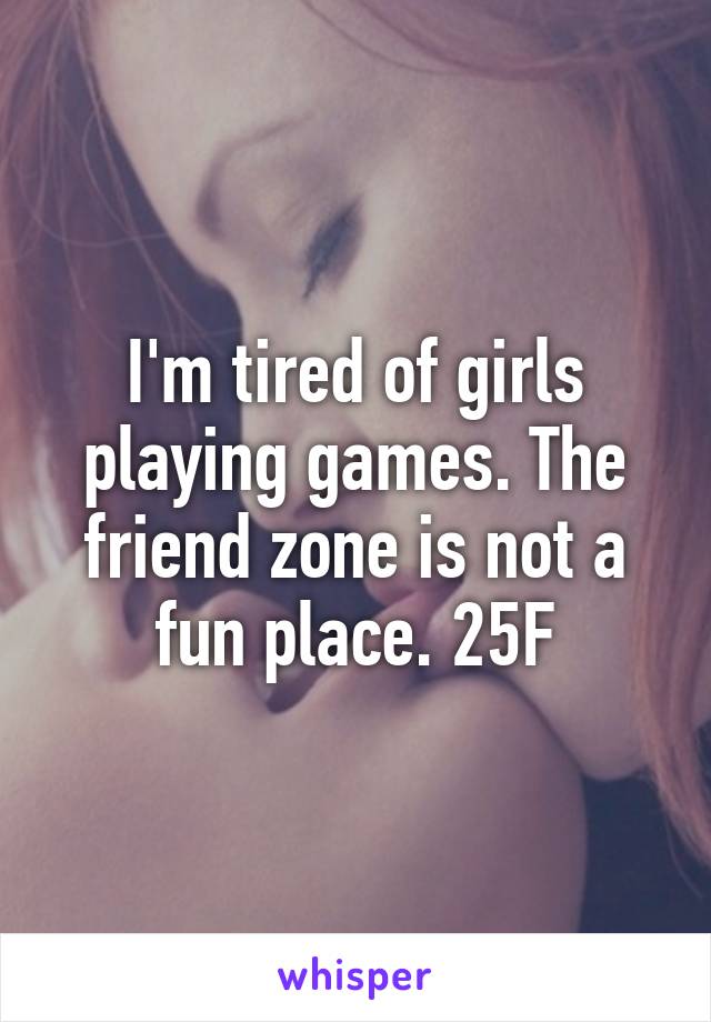 I'm tired of girls playing games. The friend zone is not a fun place. 25F