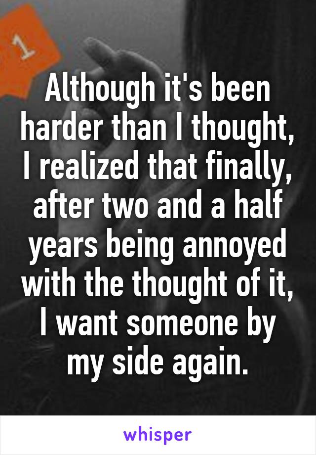 Although it's been harder than I thought, I realized that finally, after two and a half years being annoyed with the thought of it, I want someone by my side again.