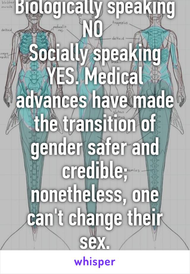 Biologically speaking NO 
Socially speaking YES. Medical advances have made the transition of gender safer and credible; nonetheless, one can't change their sex.
