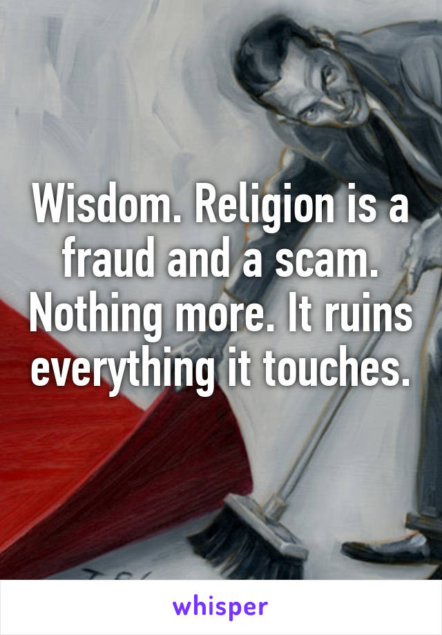 Wisdom. Religion is a fraud and a scam. Nothing more. It ruins everything it touches. 