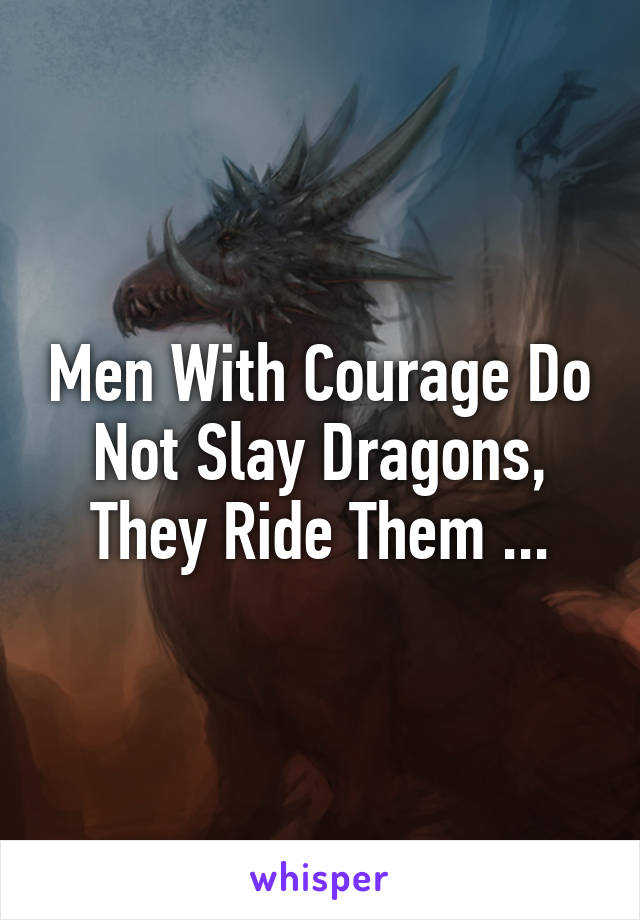 Men With Courage Do Not Slay Dragons, They Ride Them ...