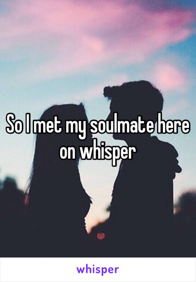 So I met my soulmate here on whisper