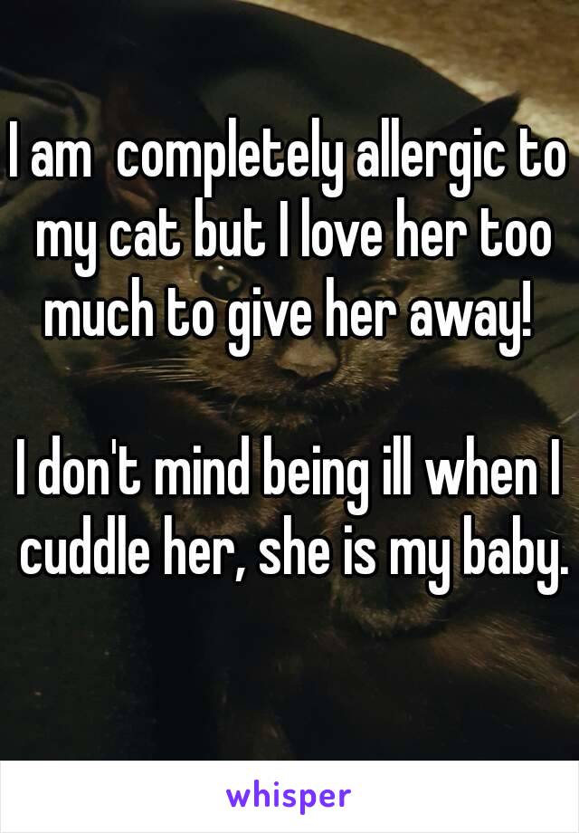 I am  completely allergic to my cat but I love her too much to give her away! 

I don't mind being ill when I cuddle her, she is my baby.