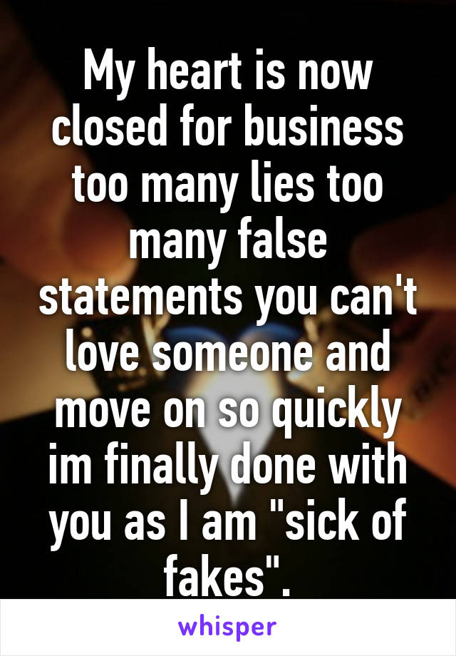 My heart is now closed for business too many lies too many false statements you can't love someone and move on so quickly im finally done with you as I am "sick of fakes".