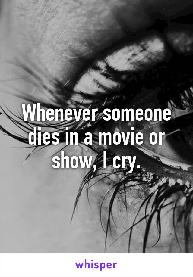 Whenever someone dies in a movie or show, I cry.