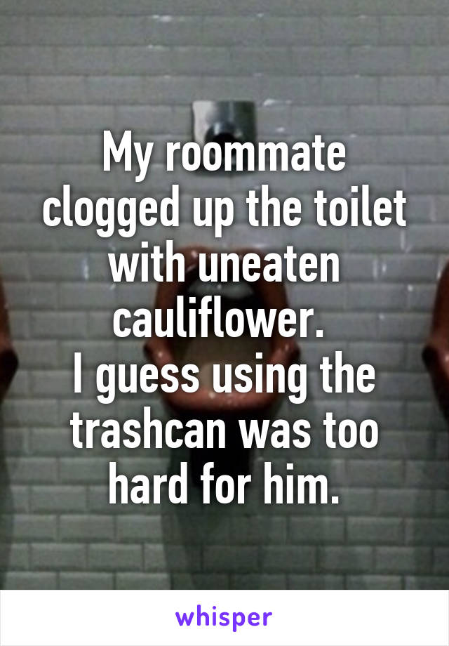 My roommate clogged up the toilet with uneaten cauliflower. 
I guess using the trashcan was too hard for him.