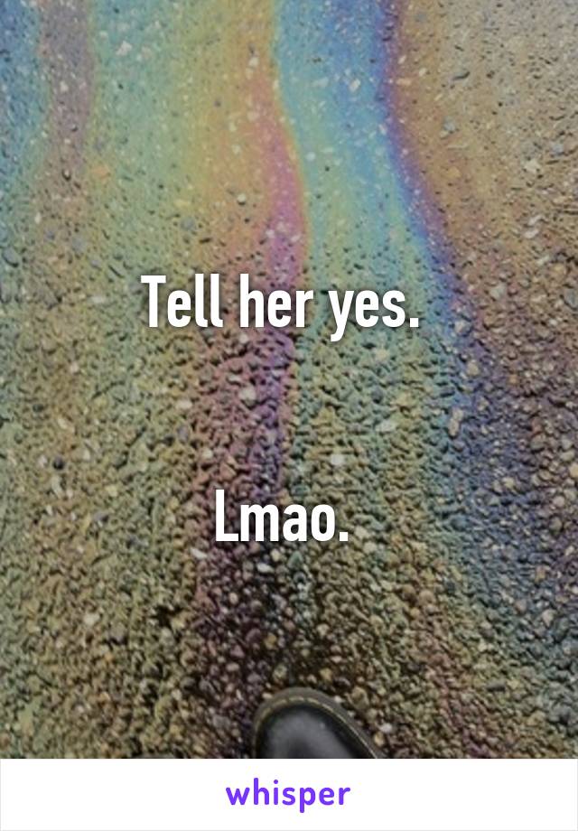 Tell her yes. 


Lmao. 