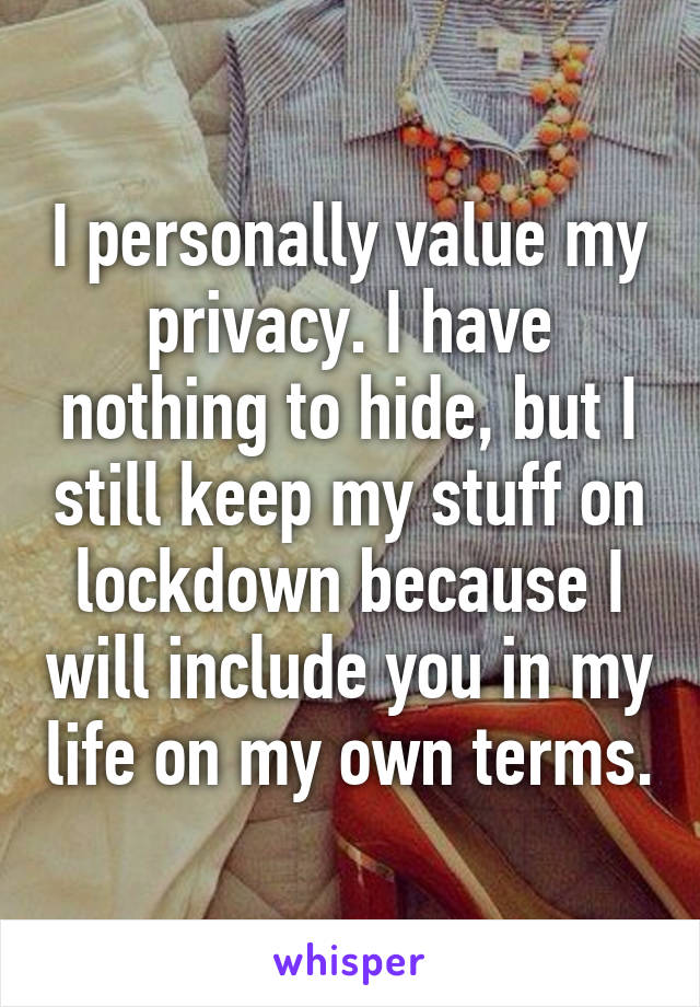 I personally value my privacy. I have nothing to hide, but I still keep my stuff on lockdown because I will include you in my life on my own terms.