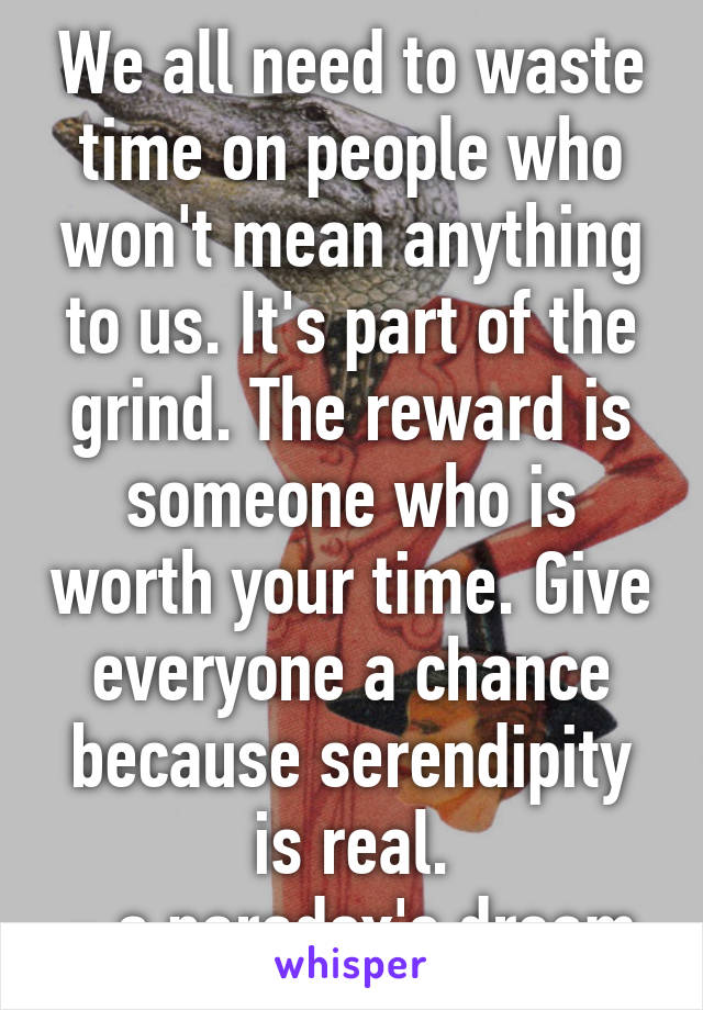 We all need to waste time on people who won't mean anything to us. It's part of the grind. The reward is someone who is worth your time. Give everyone a chance because serendipity is real.
- a paradox's dream