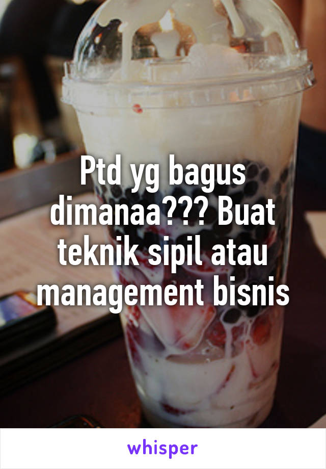 Ptd yg bagus dimanaa??? Buat teknik sipil atau management bisnis