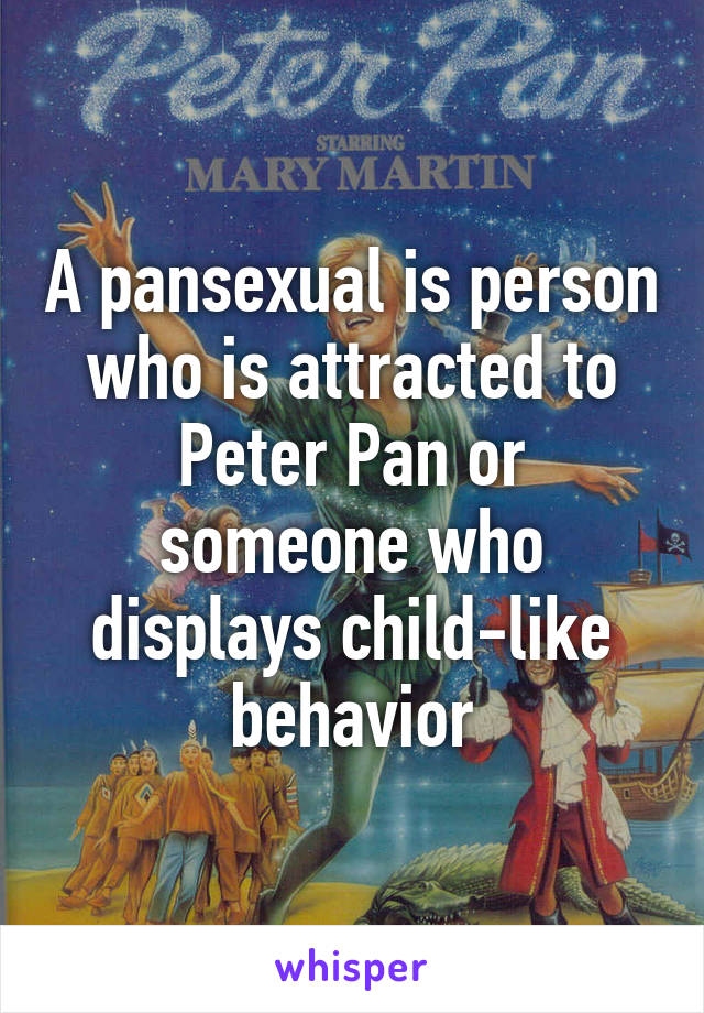 A pansexual is person who is attracted to Peter Pan or someone who displays child-like behavior