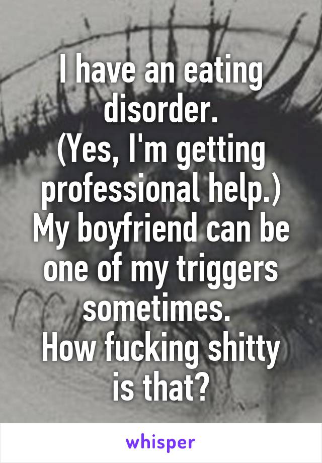 I have an eating disorder.
(Yes, I'm getting professional help.)
My boyfriend can be one of my triggers sometimes. 
How fucking shitty is that?