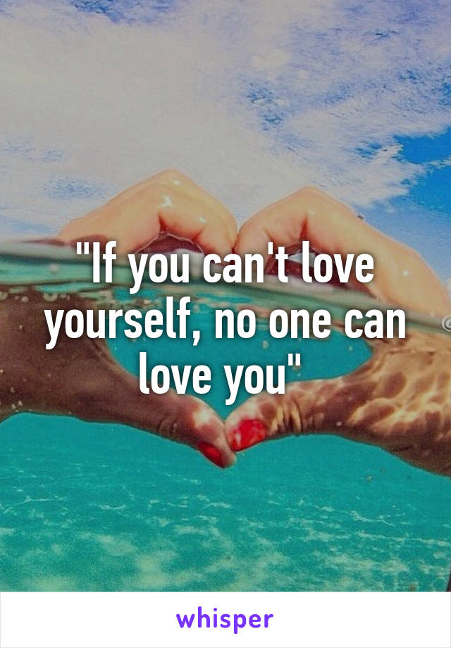 "If you can't love yourself, no one can love you" 