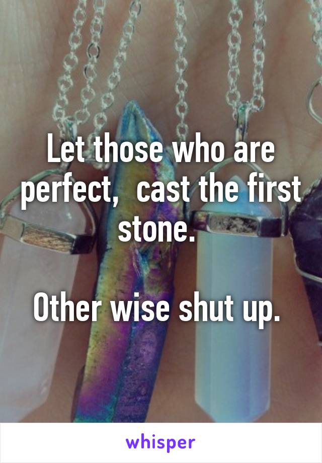 Let those who are perfect,  cast the first stone. 

Other wise shut up. 