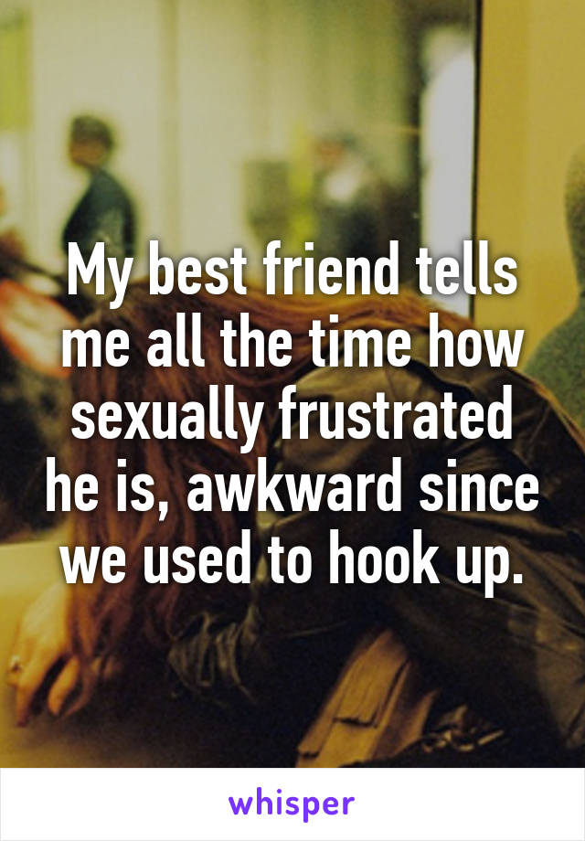 My best friend tells me all the time how sexually frustrated he is, awkward since we used to hook up.