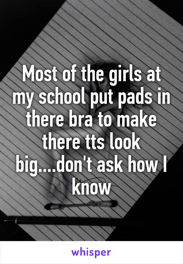 Most of the girls at my school put pads in there bra to make there tts look big....don't ask how I know